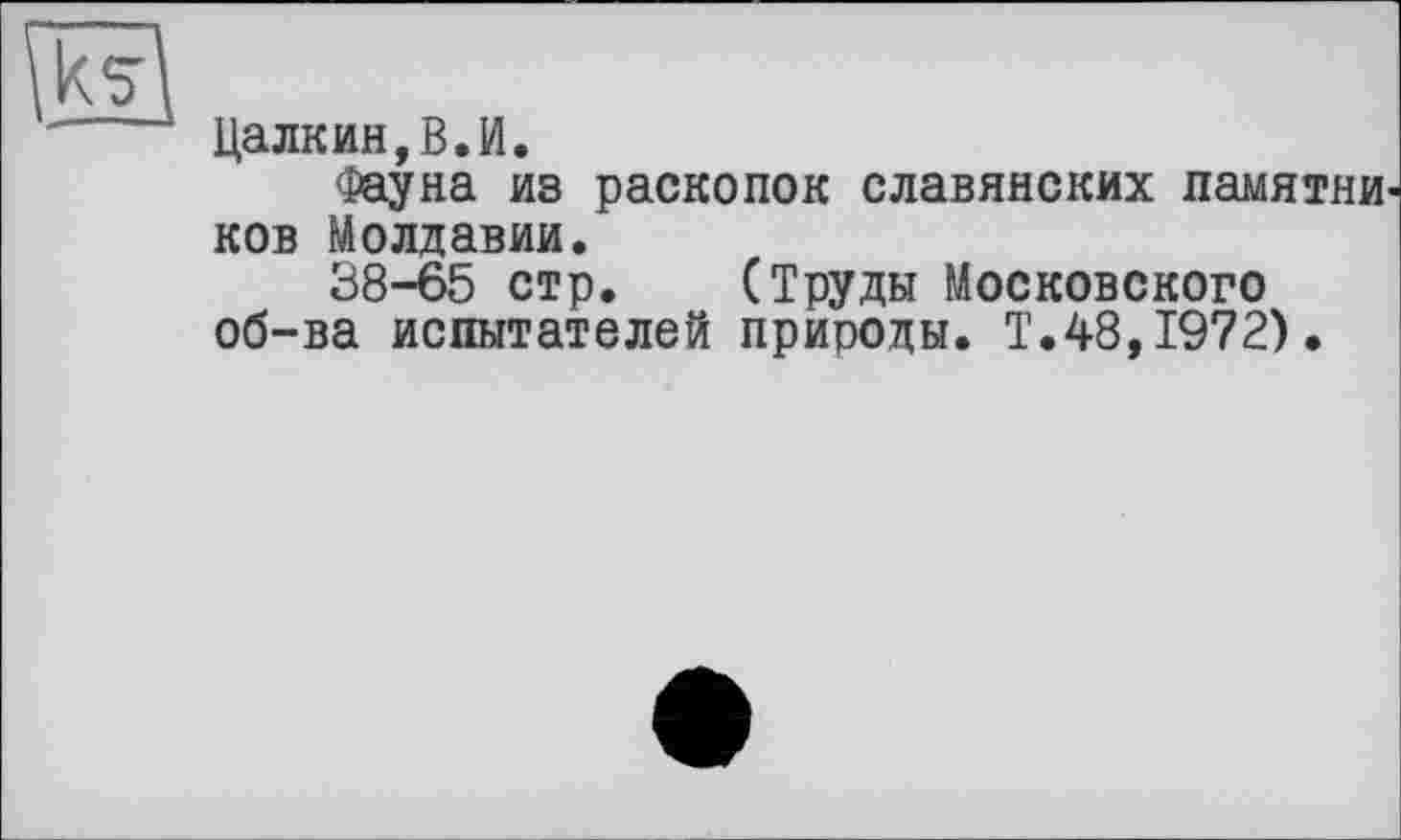 ﻿Цалкин,В.И.
Фауна из раскопок славянских памятни ков Молдавии.
38-65 стр. (Труды Московского об-ва испытателей природы. Т.48,1972).